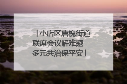 小店区唐槐街道联席会议解难题 多元共治保平安