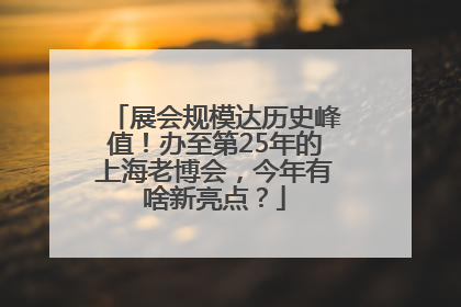 展会规模达历史峰值！办至第25年的上海老博会，今年有啥新亮点？