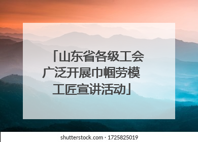 山东省各级工会广泛开展巾帼劳模工匠宣讲活动
