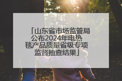 山东省市场监管局公布2024年电热毯产品质量省级专项监督抽查结果