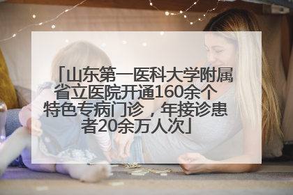 山东第一医科大学附属省立医院开通160余个特色专病门诊，年接诊患者20余万人次