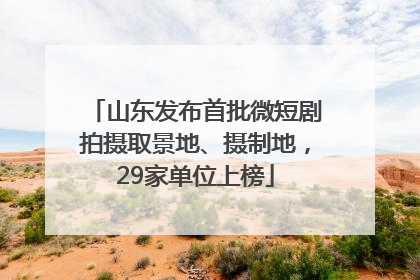 山东发布首批微短剧拍摄取景地、摄制地，29家单位上榜
