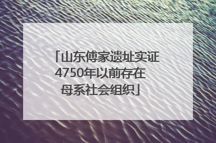 山东傅家遗址实证4750年以前存在母系社会组织