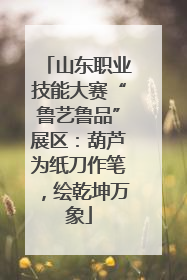 山东职业技能大赛“鲁艺鲁品”展区：葫芦为纸刀作笔，绘乾坤万象