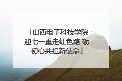 山西电子科技学院：迎七一重走红色路 砺初心共担新使命
