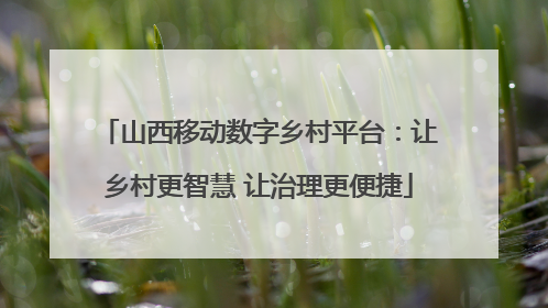 山西移动数字乡村平台：让乡村更智慧 让治理更便捷