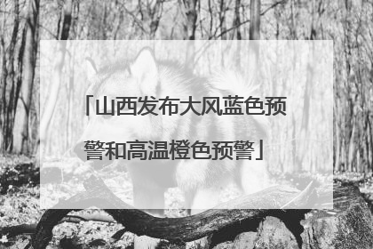 山西发布大风蓝色预警和高温橙色预警