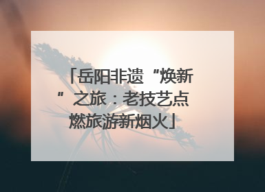 岳阳非遗“焕新”之旅：老技艺点燃旅游新烟火