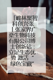 峰林聚智 科创兴张丨张家界广燊生物科技有限公司博士创新站：立足生态优势 激活“绿色宝藏”