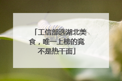 工信部选湖北美食，唯一上榜的竟不是热干面