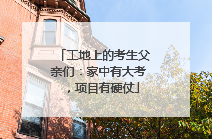 工地上的考生父亲们：家中有大考，项目有硬仗