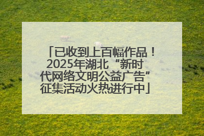 已收到上百幅作品！2025年湖北“新时代网络文明公益广告”征集活动火热进行中