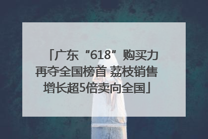 广东“618”购买力再夺全国榜首 荔枝销售增长超5倍卖向全国