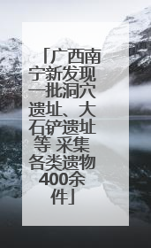 广西南宁新发现一批洞穴遗址、大石铲遗址等 采集各类遗物400余件