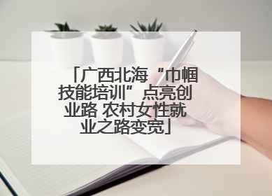 广西北海“巾帼技能培训”点亮创业路 农村女性就业之路变宽