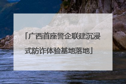 广西首座警企联建沉浸式防诈体验基地落地