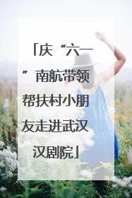 庆“六一”南航带领帮扶村小朋友走进武汉汉剧院