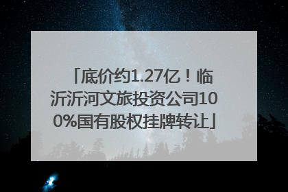 底价约1.27亿！临沂沂河文旅投资公司100%国有股权挂牌转让