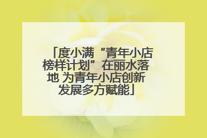 度小满“青年小店榜样计划”在丽水落地 为青年小店创新发展多方赋能