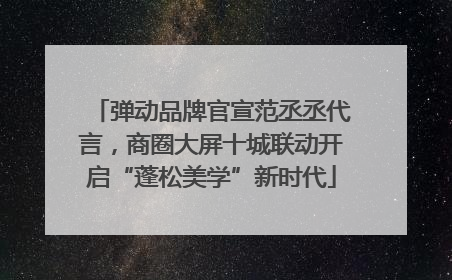 弹动品牌官宣范丞丞代言，商圈大屏十城联动开启“蓬松美学”新时代