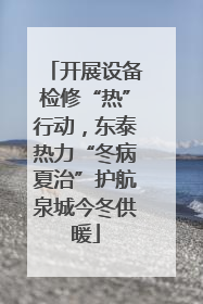 开展设备检修“热”行动，东泰热力“冬病夏治”护航泉城今冬供暖