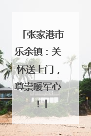 张家港市乐余镇：关怀送上门，尊崇暖军心！
