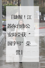 捷报！江苏东台市公安局荣获“国字号”荣誉