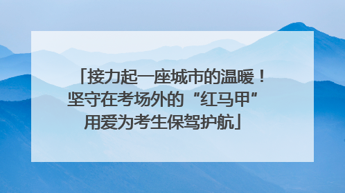 接力起一座城市的温暖！坚守在考场外的“红马甲”用爱为考生保驾护航