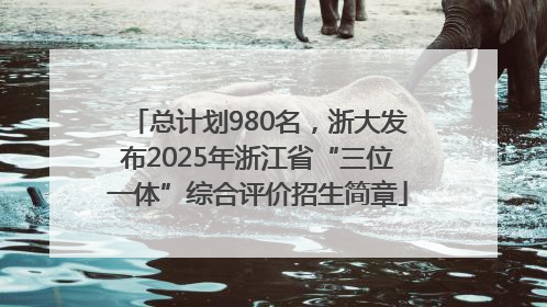 总计划980名，浙大发布2025年浙江省“三位一体”综合评价招生简章