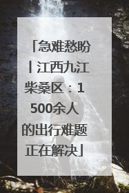 急难愁盼丨江西九江柴桑区：1500余人的出行难题正在解决
