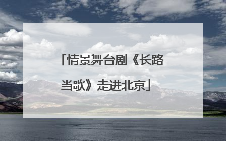 情景舞台剧《长路当歌》走进北京