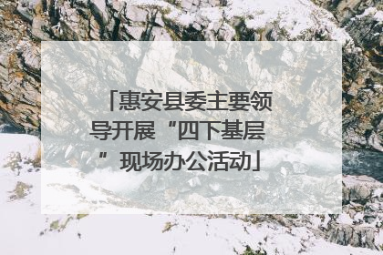 惠安县委主要领导开展“四下基层”现场办公活动