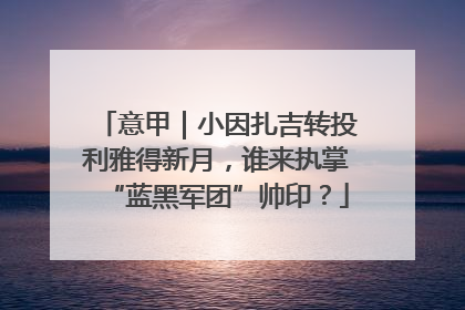 意甲｜小因扎吉转投利雅得新月，谁来执掌“蓝黑军团”帅印？