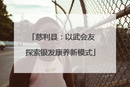 慈利县：以武会友 探索银发康养新模式