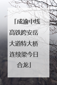 成渝中线高铁跨安岳大道特大桥连续梁今日合龙