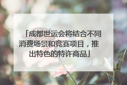 成都世运会将结合不同消费场景和竞赛项目，推出特色的特许商品