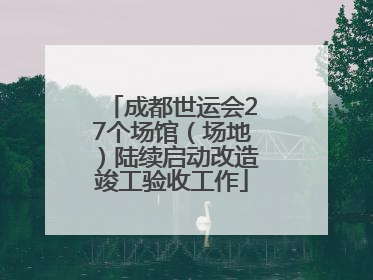成都世运会27个场馆（场地）陆续启动改造竣工验收工作
