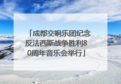 成都交响乐团纪念反法西斯战争胜利80周年音乐会举行