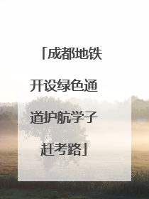 成都地铁开设绿色通道护航学子赶考路