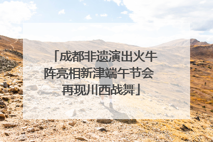 成都非遗演出火牛阵亮相新津端午节会 再现川西战舞