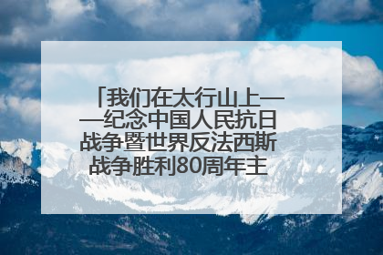 我们在太行山上——纪念中国人民抗日战争暨世界反法西斯战争胜利80周年主题征文活动