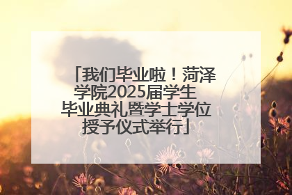 我们毕业啦！菏泽学院2025届学生毕业典礼暨学士学位授予仪式举行