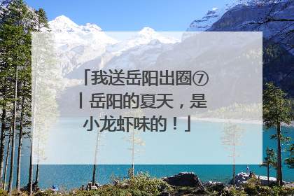 我送岳阳出圈⑦丨岳阳的夏天，是小龙虾味的！