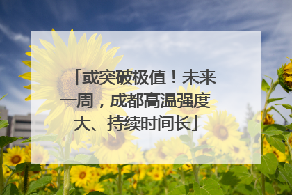 或突破极值！未来一周，成都高温强度大、持续时间长