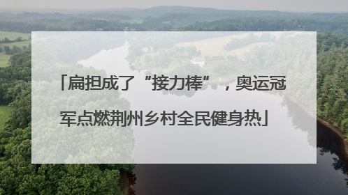 扁担成了“接力棒”，奥运冠军点燃荆州乡村全民健身热