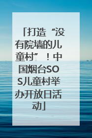 打造“没有院墙的儿童村”！中国烟台SOS儿童村举办开放日活动
