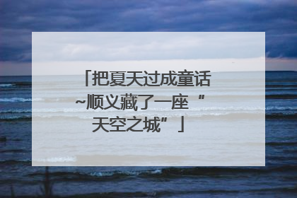 把夏天过成童话~顺义藏了一座“天空之城”