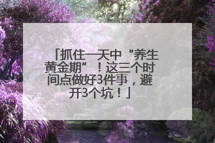 抓住一天中“养生黄金期”！这三个时间点做好3件事，避开3个坑！