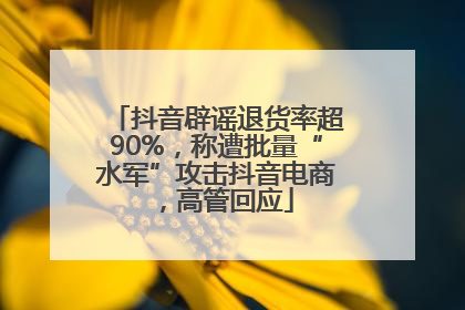 抖音辟谣退货率超90%，称遭批量“水军”攻击抖音电商，高管回应