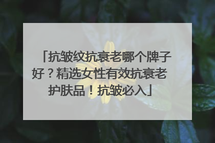 抗皱纹抗衰老哪个牌子好？精选女性有效抗衰老护肤品！抗皱必入